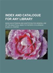 Index and catalogue for any library; Being an extension and adaptation for general use of the analytical index to Foster's Cyclopaedia,1130630749,9781130630749