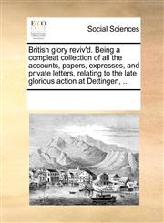 British glory reviv'd. Being a compleat collection of all the accounts, papers, expresses, and private letters, relating to the late glorious action at Dettingen, ...,117026798X,9781170267981