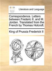 Correspondence. Letters between Frederic II. and M. Jordan. Translated from the French by Thomas Holcroft.,1140948253,9781140948254