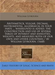 Arithmetick, vulgar, decimal, instrumental, algebraical in four parts ... whereunto is added, the construction and use of several tables of interest and annuities, weights, and measures both of our own and other countries / by William Leybourn. (1668),1240413815,9781240413812