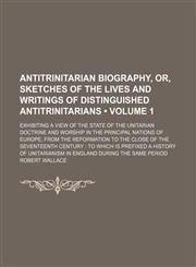 Antitrinitarian Biography, Or, Sketches of the Lives and Writings of Distinguished Antitrinitarians (Volume 1); Exhibiting a View of the State of the Unitarian Doctrine and Worship in the Principal Nations of Europe, From the Reformation to the Close of t,1150335262,9781150335266