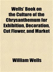 Wells' Book on the Culture of the Chrysanthemum for Exhibition, Decoration, Cut Flower, and Market,1152157558,9781152157552