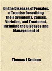 On the Diseases of Females, a Treatise Describing Their Symptoms, Causes, Varieties, and Treatment, Including the Diseases and Management of,1151764671,9781151764676