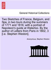 Two Sketches of France, Belgium, and Spa, in two tours during the summers of 1771 and 1816; with a portrait of Napoleon's guide at Waterloo. By the author of Letters from Paris in 1802, 3 [i.e. Stephen Weston].,1241091951,9781241091958