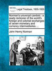 Norman's universal cambist a ready reckoner of the world's foreign and colonial exchanges of seven monetary and currency intermediaries ...,1240058098,9781240058099
