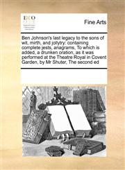 Ben Johnson's last legacy to the sons of wit, mirth, and jollytry containing complete jests,  anagrams,  To which is added, a drunken oration, as it was performed at the Theatre Royal in Covent Garden, by  Mr Shuter,  The second ed,1171214901,9781171214908