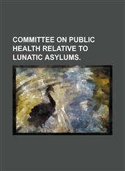Committee on Public Health Relative to Lunatic Asylums.,1154153258,9781154153255