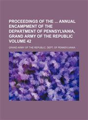 Proceedings of the  annual encampment of the Department of Pennsylvania, Grand Army of the Republic Volume 42,1155026179,9781155026176