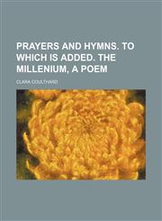 Prayers and hymns. To which is added. The millenium, a poem,1458896919,9781458896919