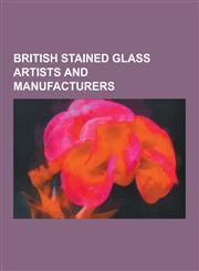 British Stained Glass Artists and Manufacturers William Morris, Augustus Welby Northmore Pugin, Francis Skeat, William Burges, British and Irish Stai,1230477500,9781230477503