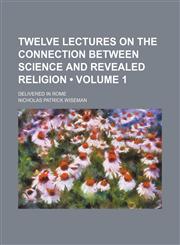 Twelve lectures on the connection between science and revealed religion (Volume 1); delivered in Rome,1154118088,9781154118087