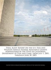 Final Audit Report on the U.S. Fish and Wildlife Service Federal Assistance Grants Administered by the State of California, Department of Fish and Game, from July 1, 2001, through June 30, 2003,1240756593,9781240756599