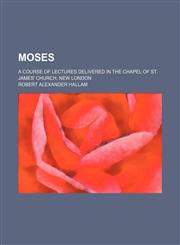 Moses; A Course of Lectures Delivered in the Chapel of St. James' Church, New London,1151233323,9781151233325