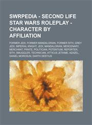 SWRPEDIA - Second Life Star Wars Roleplay - Character by Affiliation Former Jedi, Former Mandalorian, Former Sith, Grey Jedi, Imperial Knight, Jedi, Mandalorian, Mercenary, Merchant, Pirate, Politician, Potentium, Reporter, Sith, Smuggler, Technician, At,1234848104,9781234848101