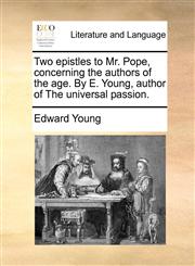 Two epistles to Mr. Pope, concerning the authors of the age. By E. Young, author of The universal passion.,1170765564,9781170765562