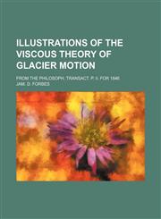 Illustrations of the Viscous Theory of glacier Motion; From the Philosoph. Transact. P. II. for 1846,1130727076,9781130727074