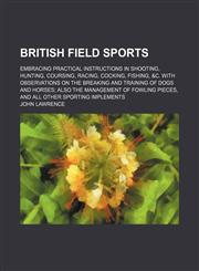 British field sports; embracing practical instructions in shooting, hunting, coursing, racing, cocking, fishing, &c. With observations on the breaking and training of dogs and horses also the management of fowling pieces, and all other,1154133508,9781154133509