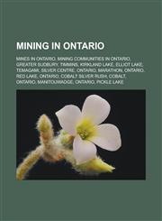 Mining in Ontario Mines in Ontario, Mining communities in Ontario, Greater Sudbury, Timmins, Kirkland Lake, Elliot Lake, Temagami,123317584X,9781233175840