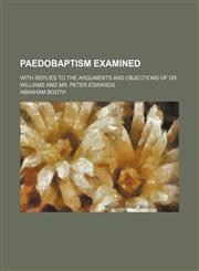 Paedobaptism Examined (Volume 3); With Replies to the Arguments and Objections of Dr. Williams and Mr. Peter Edwards,1150116234,9781150116230