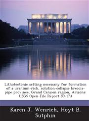 Lithotectonic setting necessary for formation of a uranium-rich, solution-collapse breccia-pipe province, Grand Canyon region, Arizona USGS Open-File Report 89-173,1288870345,9781288870349