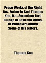 Prose Works of the Right Rev. Father in God, Thomas Ken, D.d., Sometime Lord Bishop of Bath and Wells; To Which Are Added, Some of His Letters,,1152572121,9781152572126