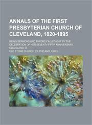 Annals of the First Presbyterian Church of Cleveland, 1820-1895; Being sermons and papers called out by the celebration of her seventy-fifth anniversary, Cleveland, O.,1150334517,9781150334511
