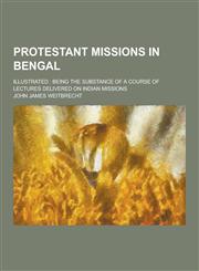 Protestant missions in Bengal; illustrated being the substance of a course of lectures delivered on Indian missions,1230359214,9781230359212