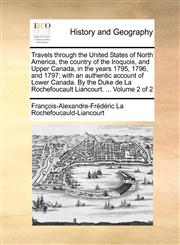 Travels through the United States of North America, the country of the Iroquois, and Upper Canada, in the years 1795, 1796, and 1797; with an authentic account of Lower Canada. By the Duke de La Rochefoucault Liancourt. ...  Volume 2 of 2,1171367821,9781171367826
