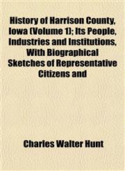 History of Harrison County, Iowa (Volume 1); Its People, Industries and Institutions, With Biographical Sketches of Representative Citizens and,1153383381,9781153383387