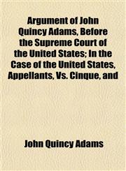Argument of John Quincy Adams, Before the Supreme Court of the United States; In the Case of the United States, Appellants, Vs. Cinque, and,1153289059,9781153289054