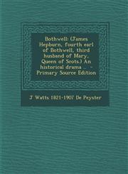 Bothwell (James Hepburn, Fourth Earl of Bothwell, Third Husband of Mary, Queen of Scots.) an Historical Drama .. - Primary Sour,1287629075,9781287629078