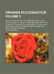 Origines ecclesiasticæ Volume 5 ; or, The antiquities of the Christian church, and other works, of the Rev. Joseph Bingham  with a set of maps of ecclesiastical geography, to which are now added, several sermons, and other matter, never before published,1231214104,9781231214107
