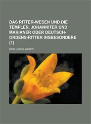 Das Ritter-Wesen Und Die Templer, Johanniter Und Marianer Oder Deutsch-Ordens-Ritter Insbesondere (1 ),1153454289,9781153454285