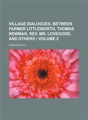 Village Dialogues, Between Farmer Littleworth, Thomas Newman, Rev. Mr. Lovegood, and Others (Volume 2),1150764171,9781150764172
