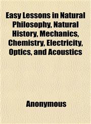 Easy Lessons in Natural Philosophy, Natural History, Mechanics, Chemistry, Electricity, Optics, and Acoustics,1152517163,9781152517165