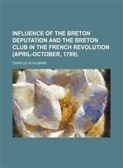 Influence of the Breton Deputation and the Breton Club in the French Revolution (April-October, 1789).,1151353256,9781151353252