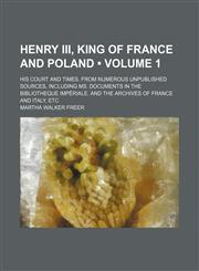 Henry Iii, King of France and Poland (Volume 1); His Court and Times. From Numerous Unpublished Sources, Including Ms. Documents in the Bibliotheque Impériale, and the Archives of France and Italy, Etc,1458952053,9781458952059