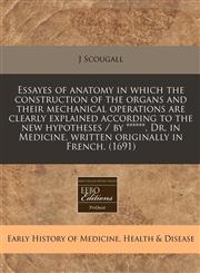 Essayes of anatomy in which the construction of the organs and their mechanical operations are clearly explained according to the new hypotheses / by ******, Dr. in Medicine, written originally in French. (1691),1240781679,9781240781676