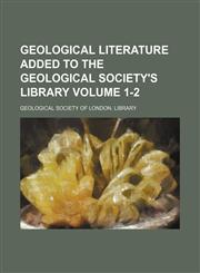 Geological literature added to the Geological Society's Library Volume 1-2,1130606767,9781130606768