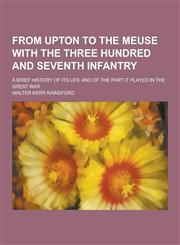 From Upton to the Meuse with the Three Hundred and Seventh Infantry; A Brief History of Its Life and of the Part It Played in the Great War,123039401X,9781230394015
