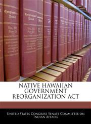 NATIVE HAWAIIAN GOVERNMENT REORGANIZATION ACT,1240517289,9781240517282