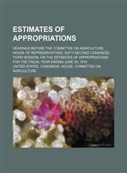Estimates of appropriations; hearings before the Committee on Agriculture, House of Representatives, Sixty-second Congress, third session, on the estimates of appropriations for the fiscal year ending June 30, 1914,1150056630,9781150056635