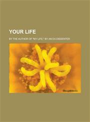Your Life; By the author of "My life," by an Ex-Dissenter,1236805410,9781236805416