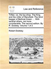 Trifles viz. the toy-shop. The King and the miller of Mansfield. The blind beggar of Bethnal-Green. ... With several others, not more considerable. The second edition. By R. Dodsley.  Volume 1 of 2,1140706780,9781140706786