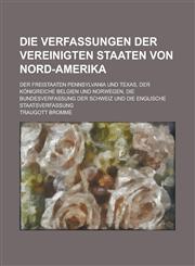 Die Verfassungen Der Vereinigten Staaten Von Nord-Amerika; Der Freistaaten Pennsylvania Und Texas, Der Konigreiche Belgien Und Norwegen, Die Bundesver,1234206447,9781234206444