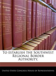To establish the Southwest Regional Border Authority.,1240277547,9781240277544