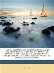 Life in Victoria Or, Victoria in 1853, and Victoria in 1858, Showing the March of Improvement Made by the Colony Within Those Periods, in Town and Country, Cities and Diggings, Volume 1,1148918418,9781148918419