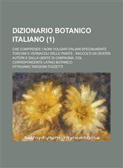Dizionario Botanico Italiano; Che Comprende I Nomi Volgari Italiani Specialmente Toscani E Vernacoli Delle Piante Raccolti Da Diversi Autori E Dalla,1231312246,9781231312247