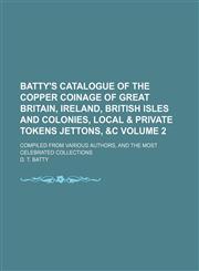 Batty's catalogue of the copper coinage of Great Britain, Ireland, British isles and colonies, local & private tokens jettons, &c Volume 2; compiled from various authors, and the most celebrated collections,1155051041,9781155051048