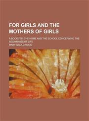 For Girls and the Mothers of Girls; A Book for the Home and the School Concerning the Beginnings of Life,1151530638,9781151530639